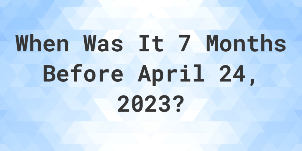 What Was The Date 7 Months Before April 24 2023 Calculatio